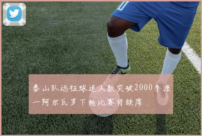 泰山队远征球迷人数突破2000李源一阿尔瓦罗下轮比赛将缺席