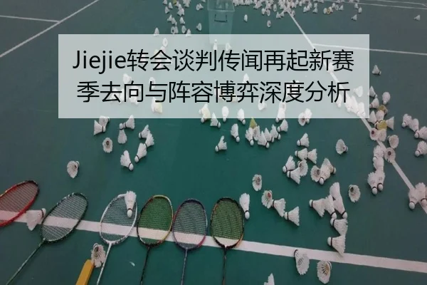 Jiejie转会谈判传闻再起新赛季去向与阵容博弈深度分析